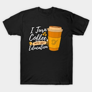 I Turn Coffee Into Art Education Funny Art Teacher T-Shirt